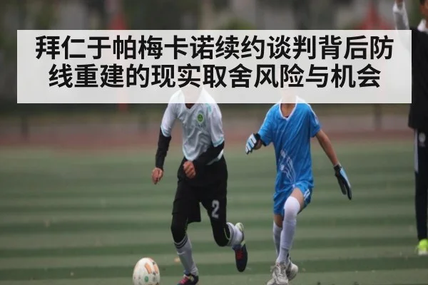 拜仁于帕梅卡诺续约谈判背后防线重建的现实取舍风险与机会